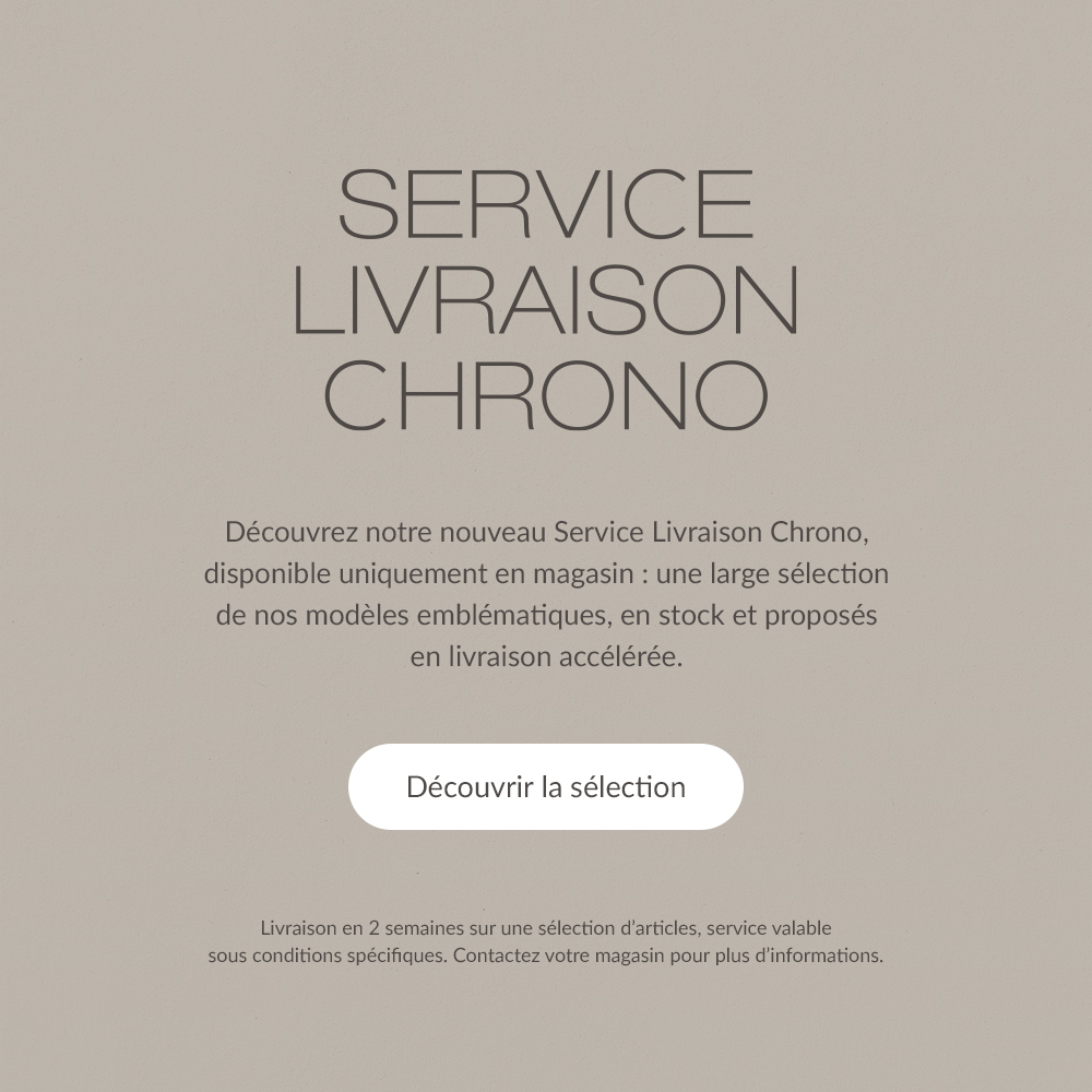 SERVICE LIVRAISON CHRONO. D&eacute;couvrez notre nouveau Service Livraison Chrono, disponible uniquement en magasin : une large s&eacute;lection de nos mod&egrave;les embl&eacute;matiques, en stock et propos&eacute;s en livraison acc&eacute;l&eacute;r&eacute;e. | D&eacute;couvrir la s&eacute;lection | Livraison en 2 semaines sur une s&eacute;lection d'articles, service valable sous conditions sp&eacute;cifiques. Contactez votre magasin pour plus d'informations.