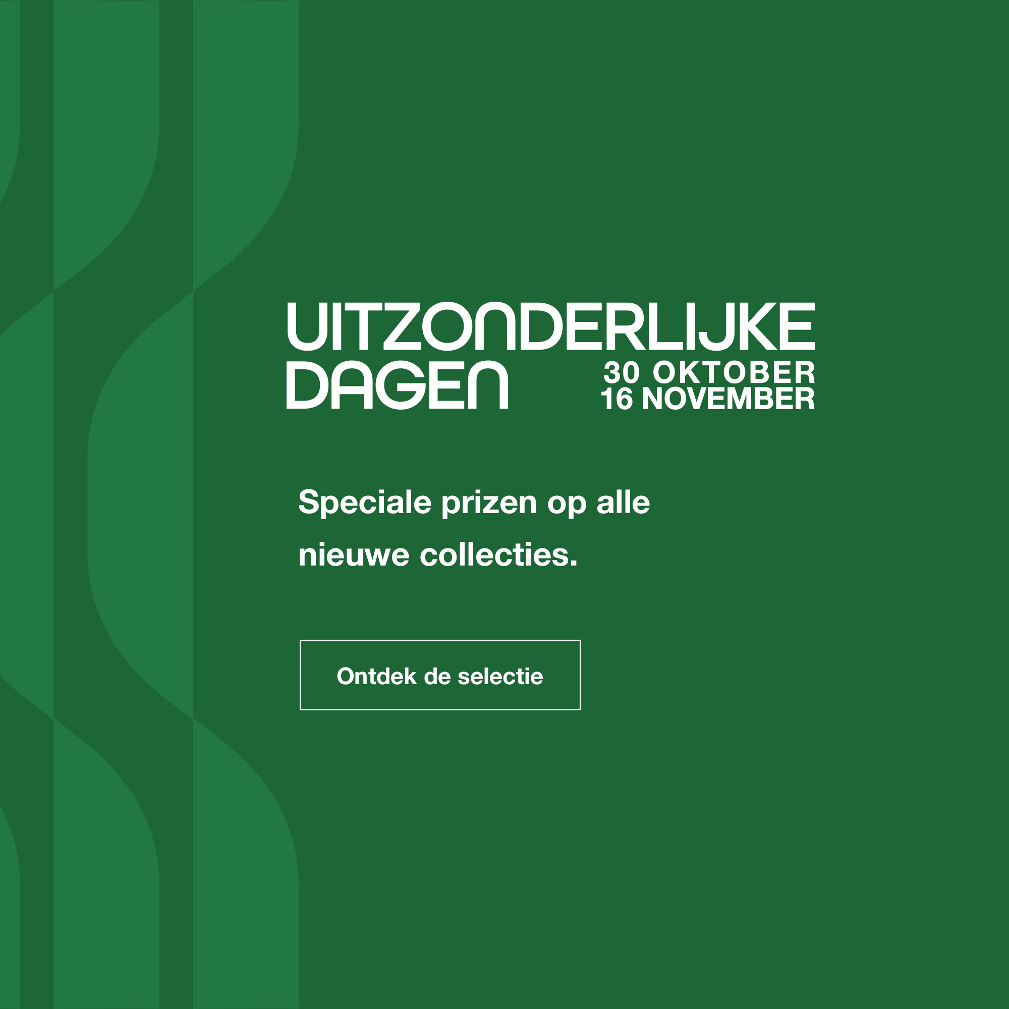 De Uitzonderlijke Dagen: van 30 oktober tot en met 16 november - Speciale prizen op alle nieuwe collecties. - Ontdek de selectie